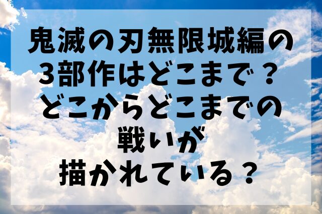 鬼滅の刃無限城編の3部作はどこまで？どこからどこまでの戦いが描かれている？