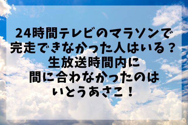 24時間テレビのマラソンで完走できなかった人はいる？生放送時間内に間に合わなかったのはいとうあさこ！
