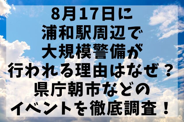 8月17日に浦和駅周辺で大規模警備が行われる理由はなぜ？県庁朝市などのイベントを徹底調査！