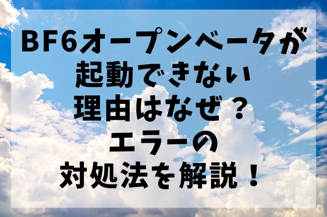 BF6オープンベータが起動できない理由はなぜ？エラーの対処法を解説！