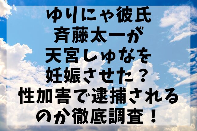 【顔画像】ゆりにゃ彼氏・斉藤太一が天宮しゅなを妊娠させた？性加害で逮捕されるのか徹底調査！