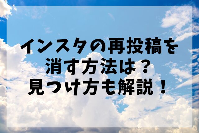インスタの再投稿を消す方法は？見つけ方も解説！