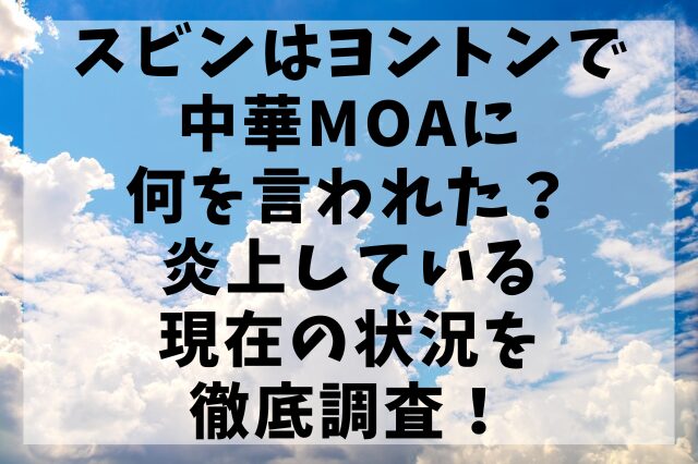 スビンはヨントンで中華MOAに何を言われた？炎上している現在の状況を徹底調査！