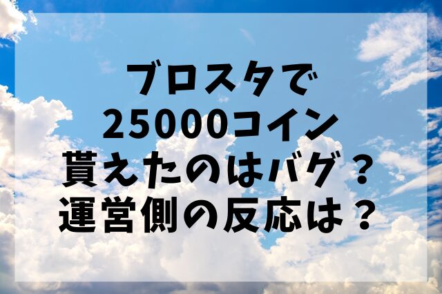 ブロスタで25000コイン貰えたのはバグ？運営側の反応は？