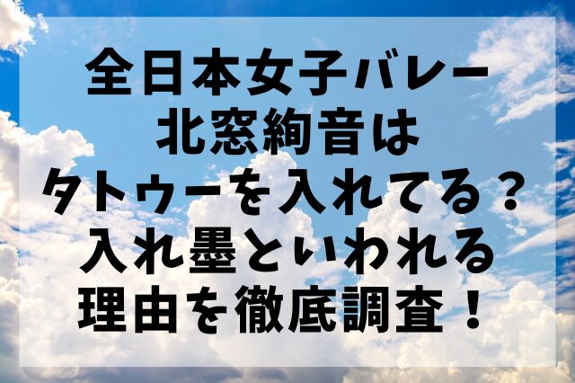 全日本女子バレー北窓絢音はタトゥーを入れてる？入れ墨といわれる理由を徹底調査！