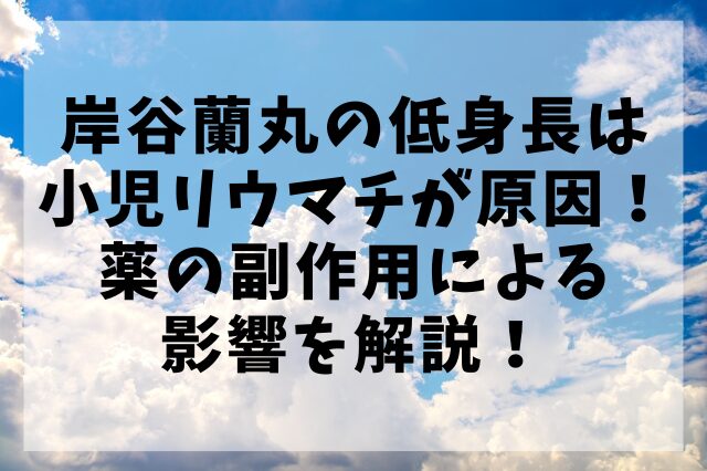 岸谷蘭丸の低身長は小児リウマチが原因！薬の副作用による影響を解説！