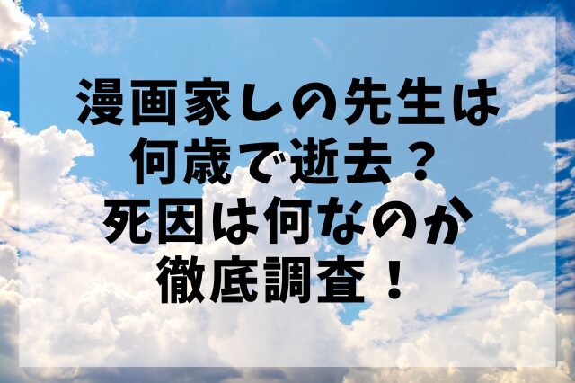漫画家しの先生は何歳で逝去？死因は何なのか徹底調査！