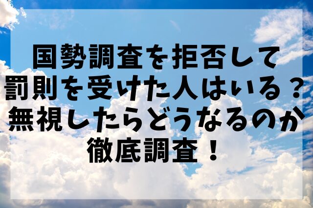国勢調査を拒否して罰則を受けた人はいる？無視したらどうなるのか徹底調査！