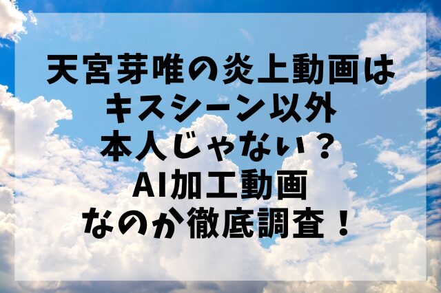 天宮芽唯の炎上動画はキスシーン以外本人じゃない？AI加工動画なのか徹底調査！
