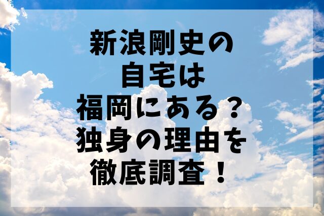 新浪剛史の自宅は福岡にある？独身の理由を徹底調査！