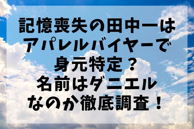 記憶喪失の田中一はアパレルバイヤーで身元特定？名前はダニエルなのか徹底調査！
