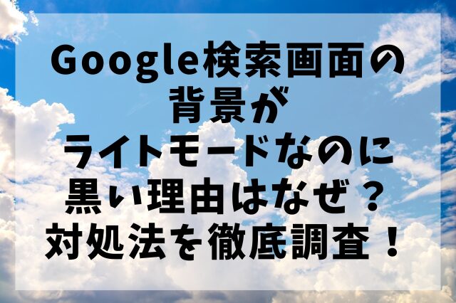 Google検索画面の背景がライトモードなのに黒い理由はなぜ？対処法を徹底調査！