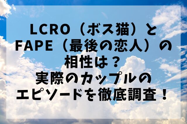 LCRO（ボス猫）とFAPE（最後の恋人）の相性は？実際のカップルのエピソードを徹底調査！