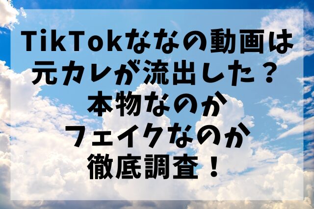 TikTokななの動画は元カレが流出した？本物なのかフェイクなのか徹底調査！