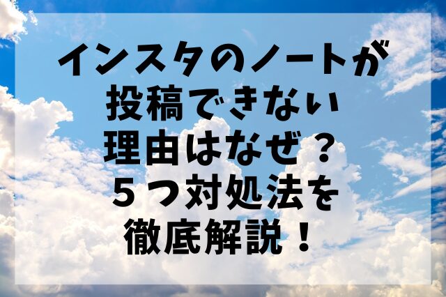 インスタのノートが投稿できない理由はなぜ？５つ対処法を徹底解説！