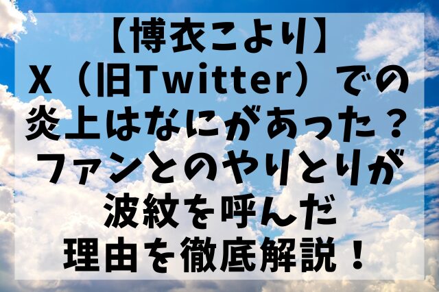 【博衣こより】X（旧Twitter）での炎上はなにがあった？ファンとのやりとりが波紋を呼んだ理由を徹底解説！