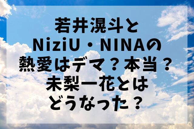 若井滉斗とNiziU・NINAの熱愛はデマ？本当？未梨一花とはどうなった？