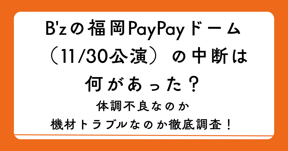 B'zの福岡PayPayドーム（11/30公演）の中断は何があった？体調不良なのか機材トラブルなのか徹底調査！