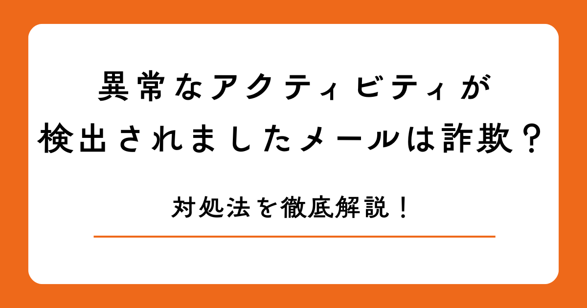 異常なアクティビティが検出されましたメールは詐欺？対処法を徹底解説！