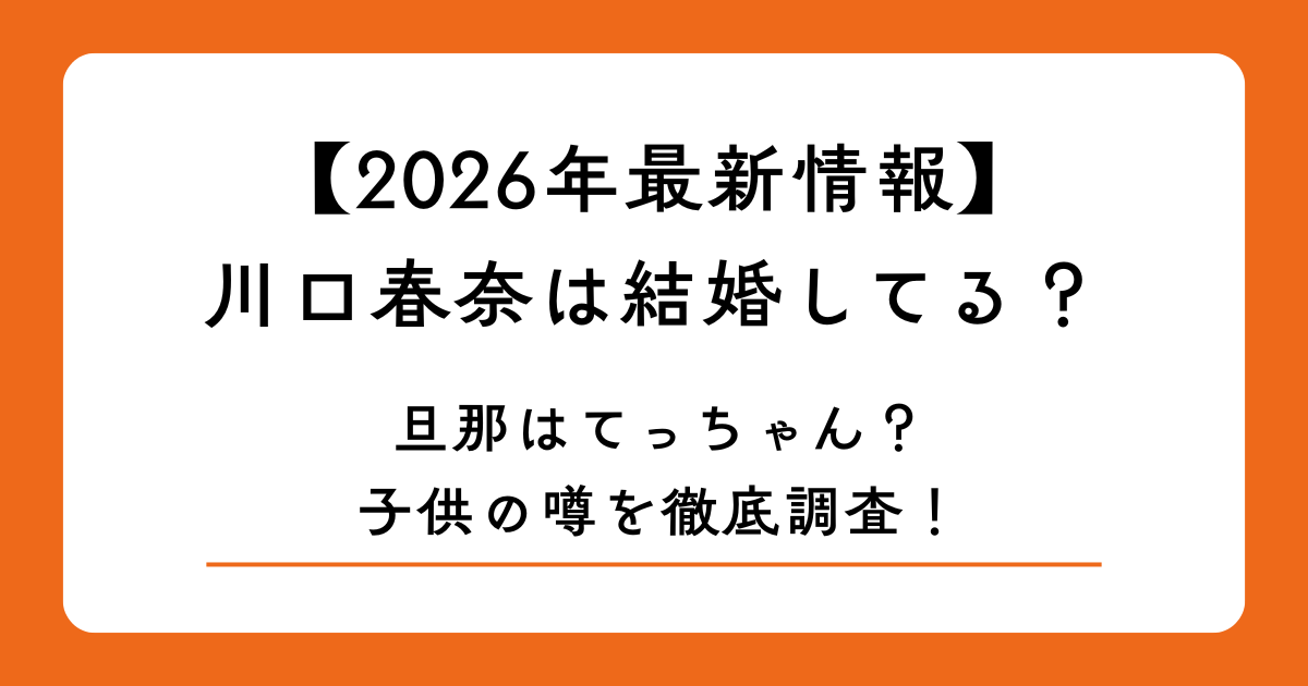 【2026年最新情報】川口春奈は結婚してる？旦那はてっちゃん？子供の噂を徹底調査！