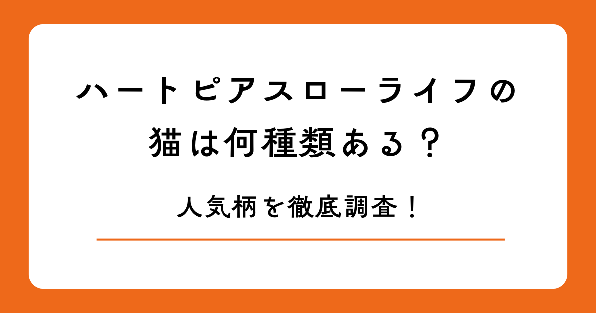 ハートピアスローライフの猫は何種類ある？人気柄を徹底調査！