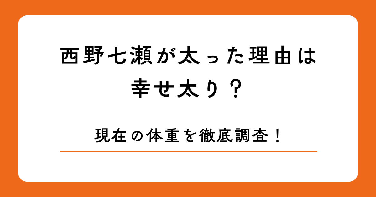 西野七瀬が太った理由は幸せ太り？現在の体重を徹底調査！