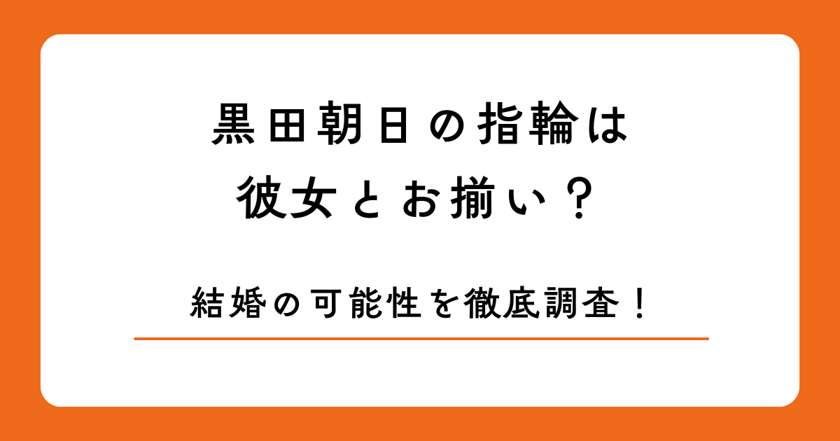 黒田朝日の指輪は彼女とお揃い？結婚の可能性を徹底調査！